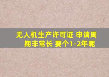 无人机生产许可证 申请周期非常长 要个1-2年呢